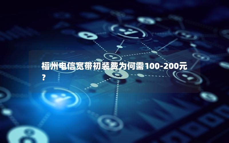 福州电信宽带初装费为何需100-200元？