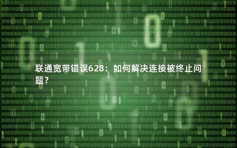 联通宽带错误628：如何解决连接被终止问题？
