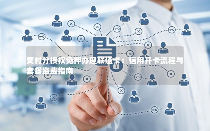 支付分授权免押办理联通卡：信用开卡流程与套餐资费指南