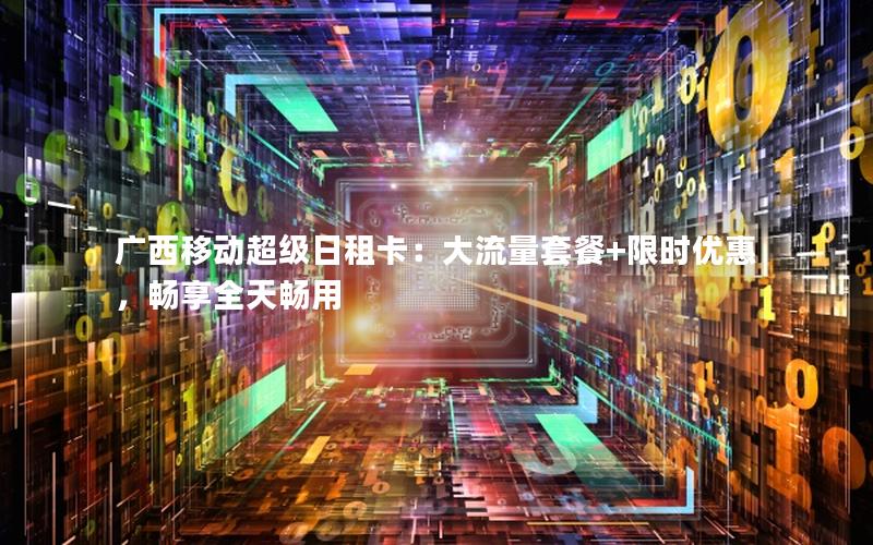 广西移动超级日租卡：大流量套餐+限时优惠，畅享全天畅用