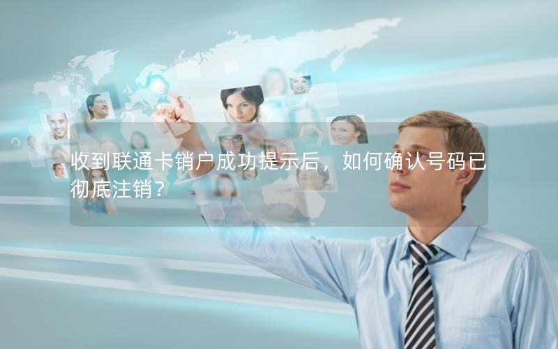 收到联通卡销户成功提示后，如何确认号码已彻底注销？