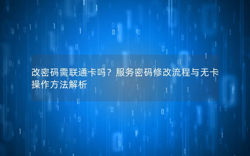 改密码需联通卡吗？服务密码修改流程与无卡操作方法解析