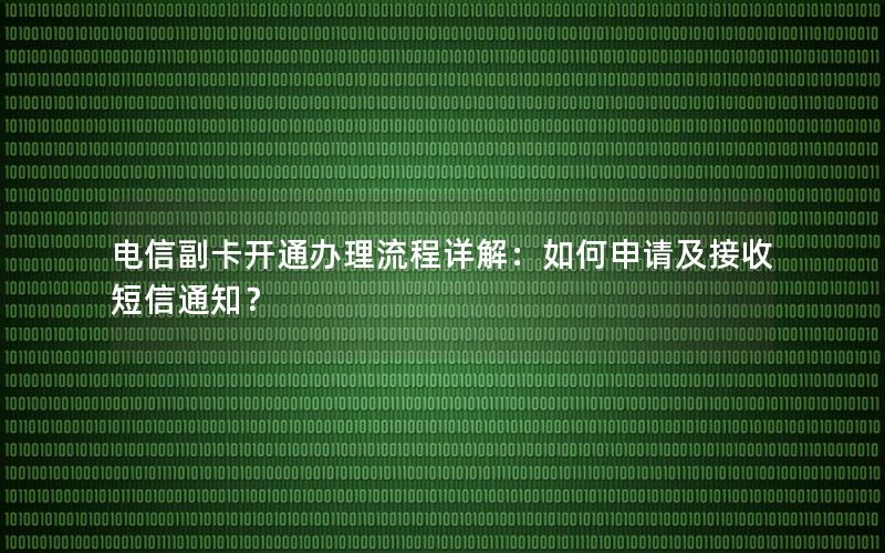 电信副卡开通办理流程详解：如何申请及接收短信通知？