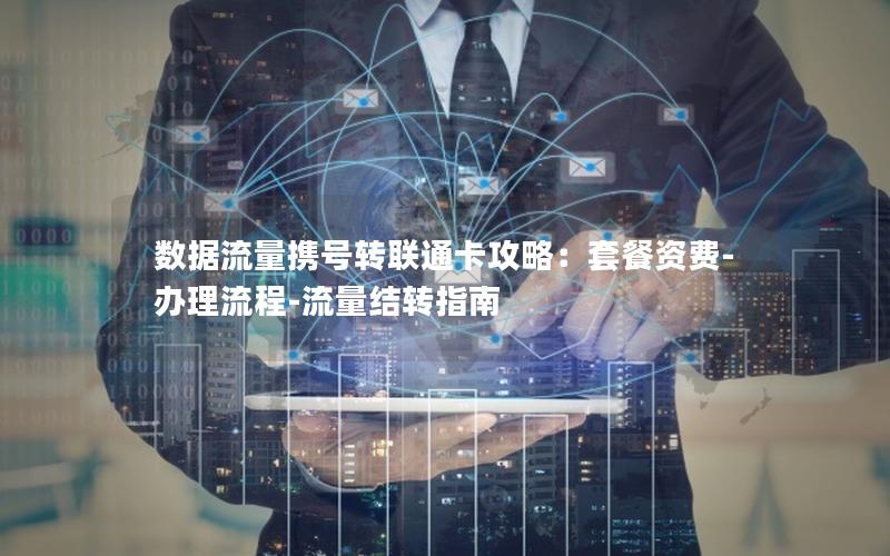 数据流量携号转联通卡攻略：套餐资费-办理流程-流量结转指南