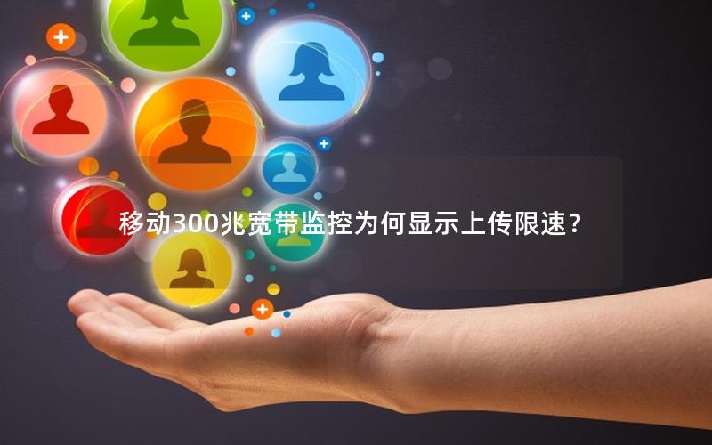 移动300兆宽带监控为何显示上传限速？