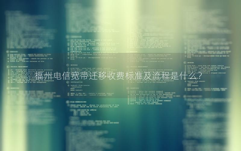 福州电信宽带迁移收费标准及流程是什么？