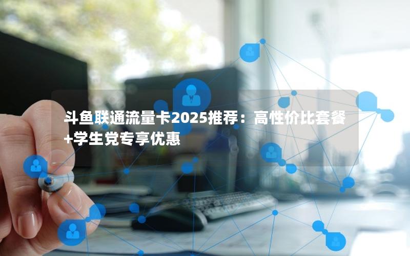 斗鱼联通流量卡2025推荐：高性价比套餐+学生党专享优惠