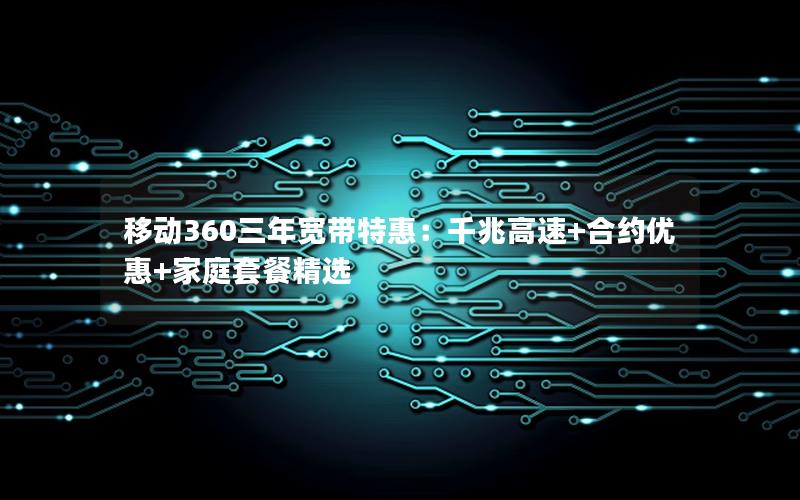 移动360三年宽带特惠：千兆高速+合约优惠+家庭套餐精选