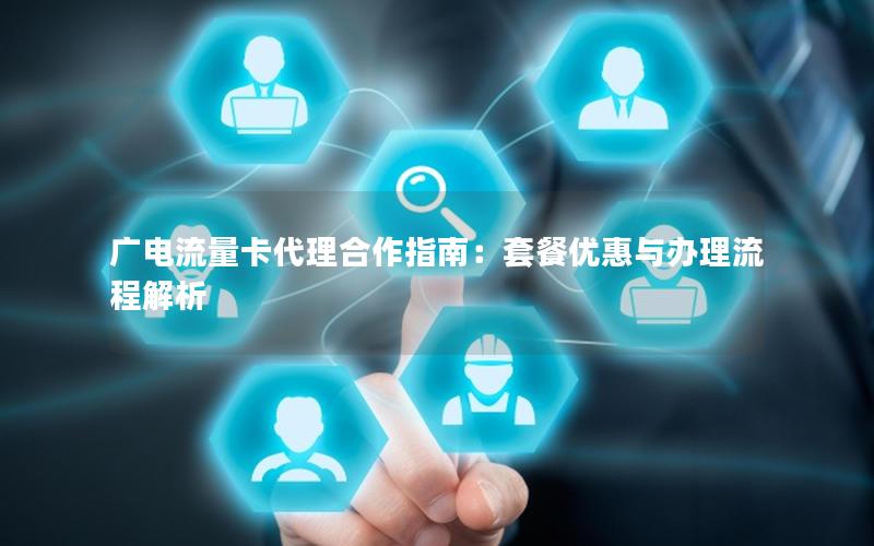 广电流量卡代理合作指南：套餐优惠与办理流程解析