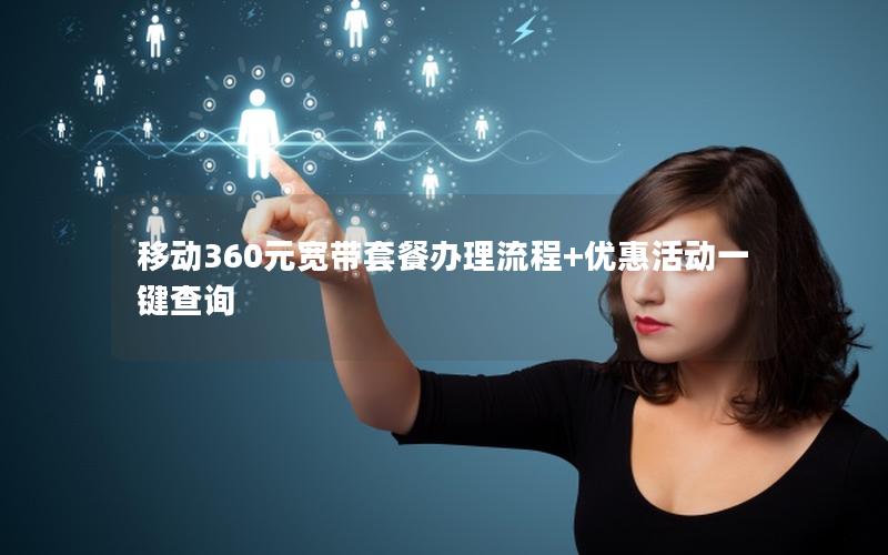 移动360元宽带套餐办理流程+优惠活动一键查询