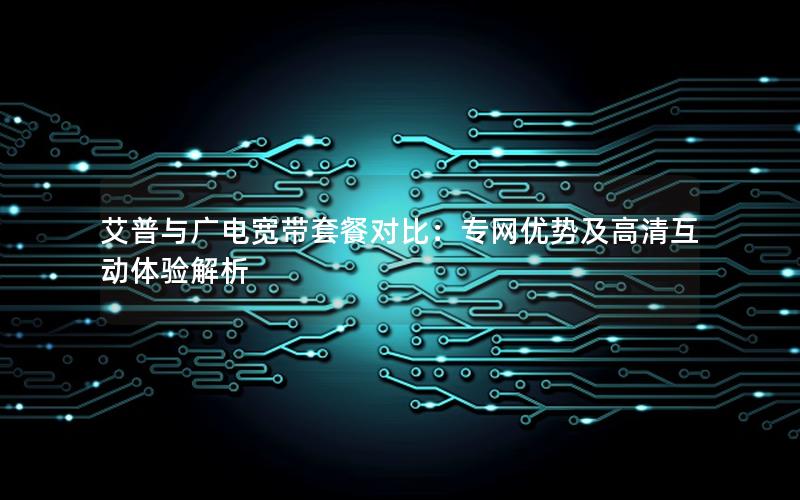 艾普与广电宽带套餐对比：专网优势及高清互动体验解析