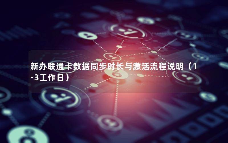 新办联通卡数据同步时长与激活流程说明（1-3工作日）