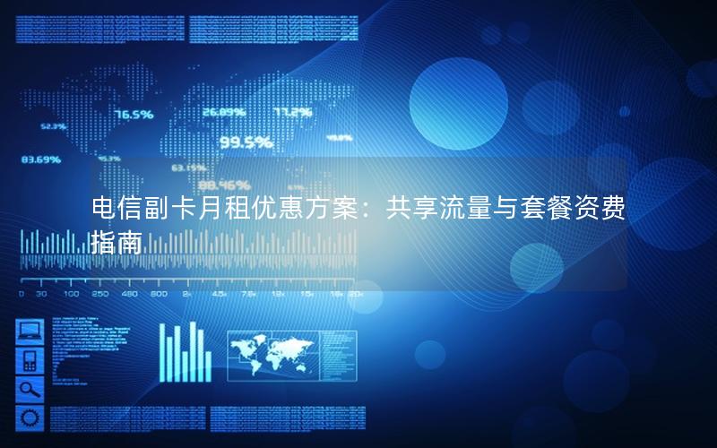 电信副卡月租优惠方案：共享流量与套餐资费指南