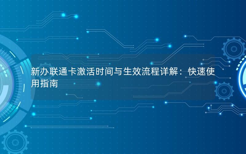 新办联通卡激活时间与生效流程详解：快速使用指南