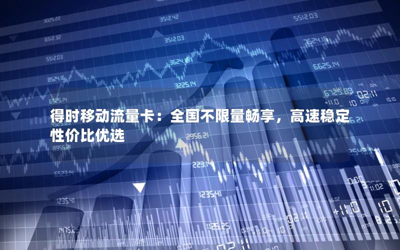 得时移动流量卡：全国不限量畅享，高速稳定性价比优选