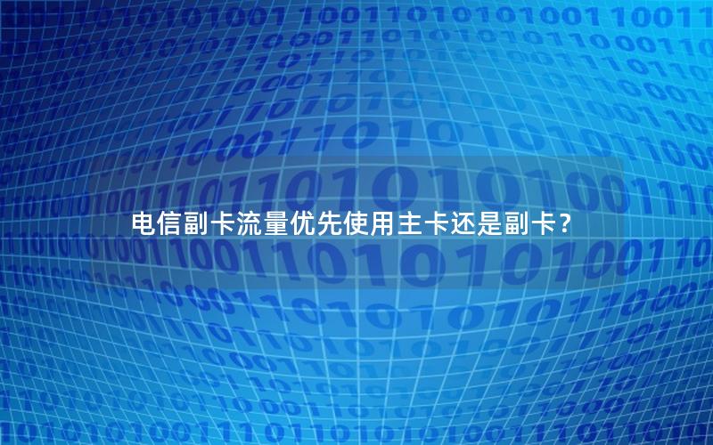 电信副卡流量优先使用主卡还是副卡？