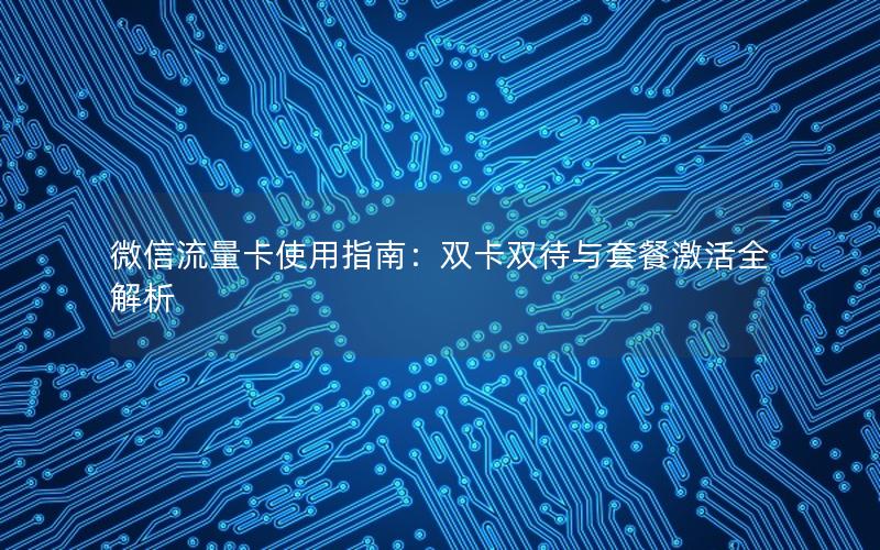微信流量卡使用指南：双卡双待与套餐激活全解析