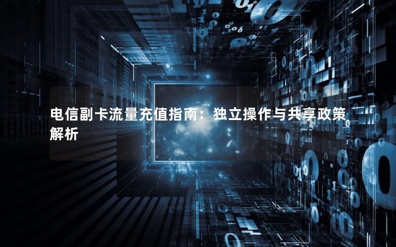 电信副卡流量充值指南：独立操作与共享政策解析