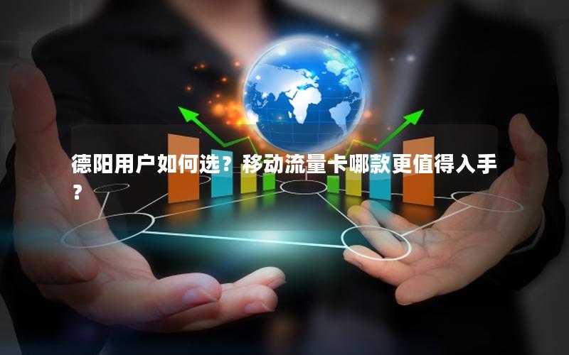 德阳用户如何选？移动流量卡哪款更值得入手？