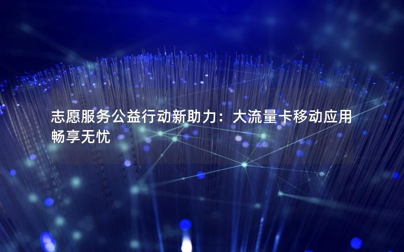 志愿服务公益行动新助力：大流量卡移动应用畅享无忧