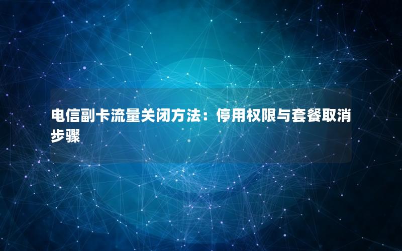 电信副卡流量关闭方法：停用权限与套餐取消步骤