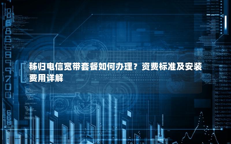 秭归电信宽带套餐如何办理？资费标准及安装费用详解