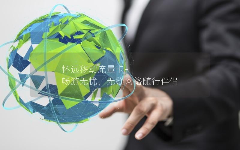 怀远移动流量卡-畅游无忧，无缝网络随行伴侣