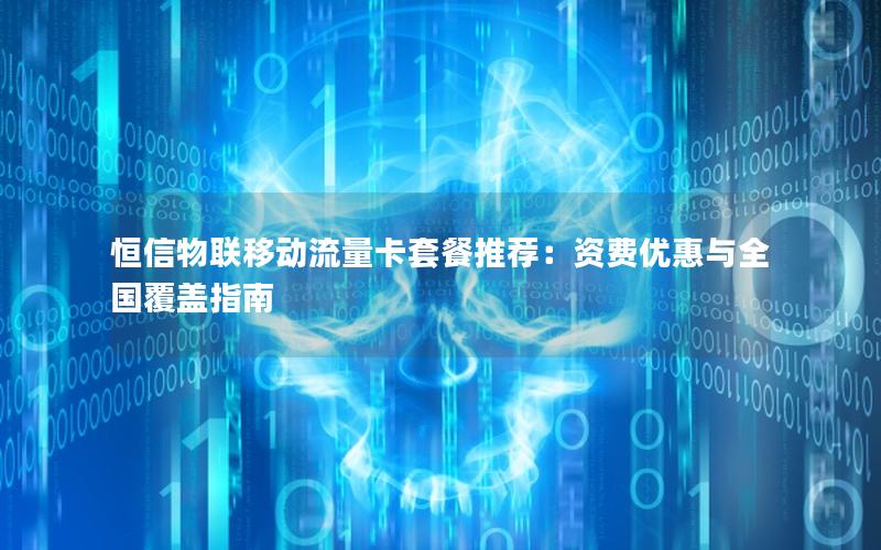 恒信物联移动流量卡套餐推荐：资费优惠与全国覆盖指南
