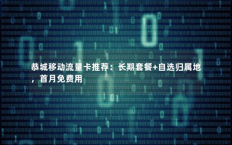 恭城移动流量卡推荐：长期套餐+自选归属地，首月免费用