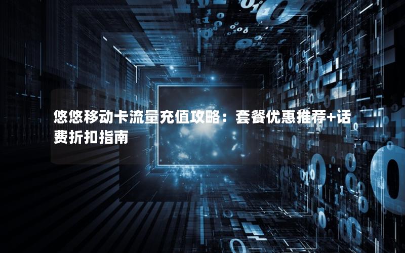 悠悠移动卡流量充值攻略：套餐优惠推荐+话费折扣指南