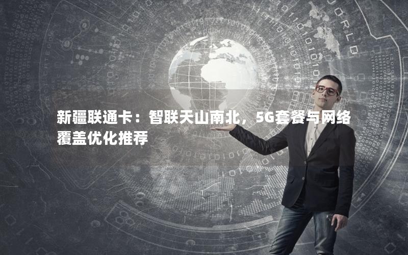 新疆联通卡：智联天山南北，5G套餐与网络覆盖优化推荐
