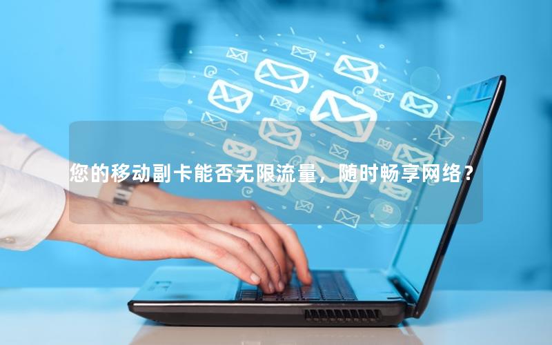 您的移动副卡能否无限流量，随时畅享网络？
