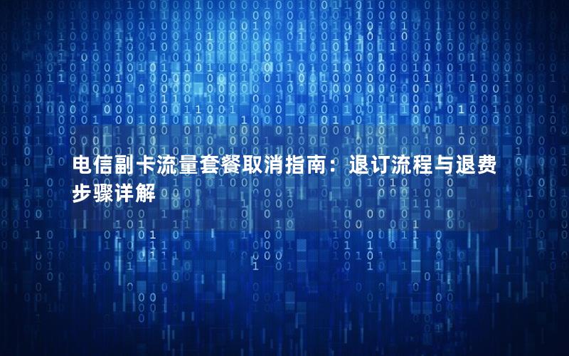 电信副卡流量套餐取消指南：退订流程与退费步骤详解
