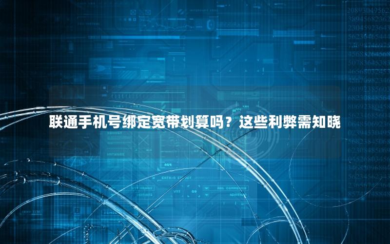 联通手机号绑定宽带划算吗？这些利弊需知晓