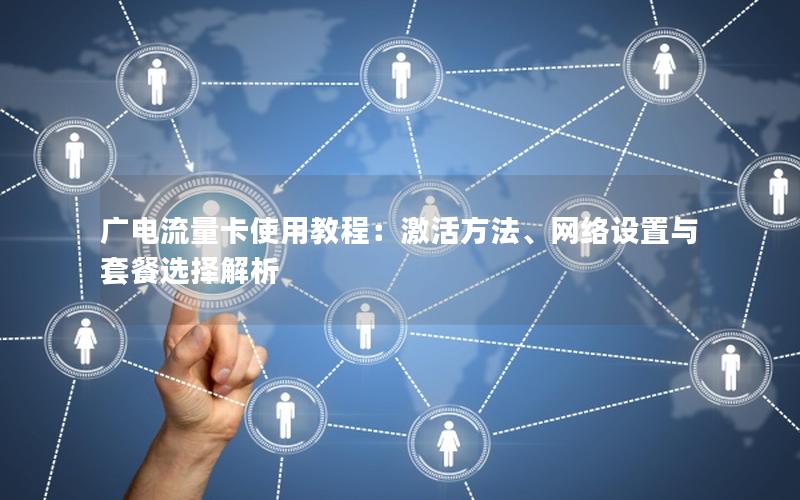 广电流量卡使用教程：激活方法、网络设置与套餐选择解析