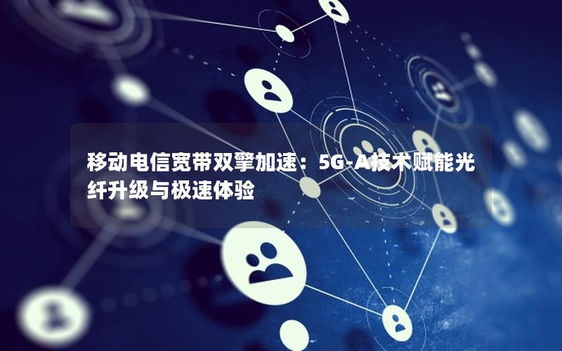 移动电信宽带双擎加速：5G-A技术赋能光纤升级与极速体验