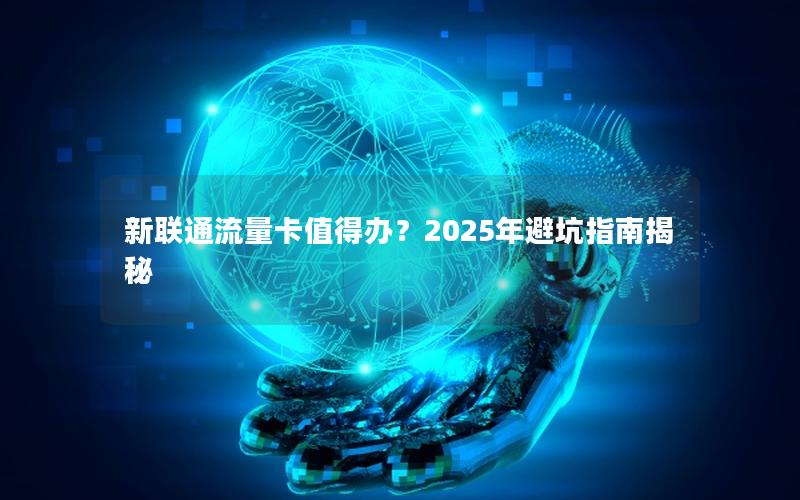 新联通流量卡值得办？2025年避坑指南揭秘