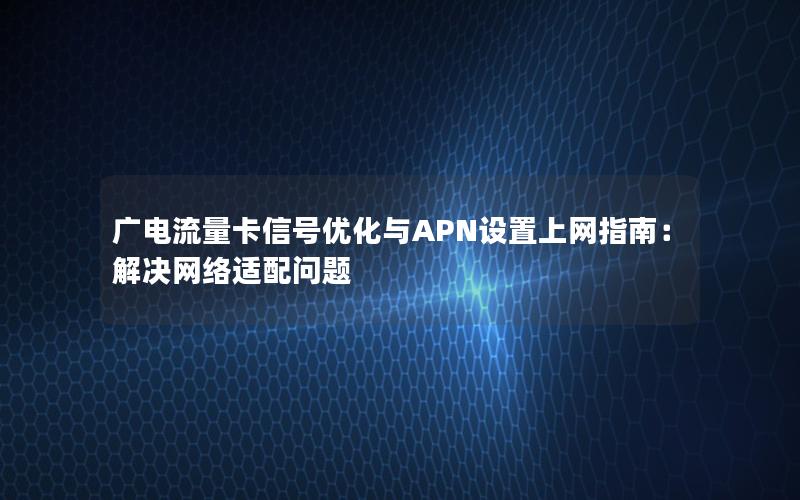 广电流量卡信号优化与APN设置上网指南：解决网络适配问题