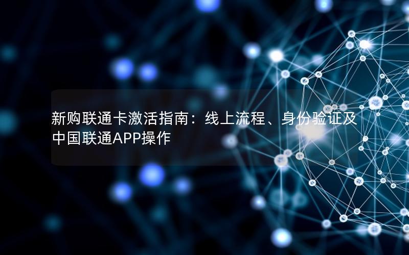 新购联通卡激活指南：线上流程、身份验证及中国联通APP操作