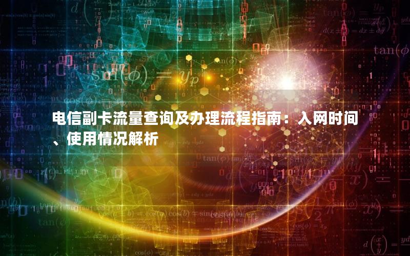 电信副卡流量查询及办理流程指南：入网时间、使用情况解析