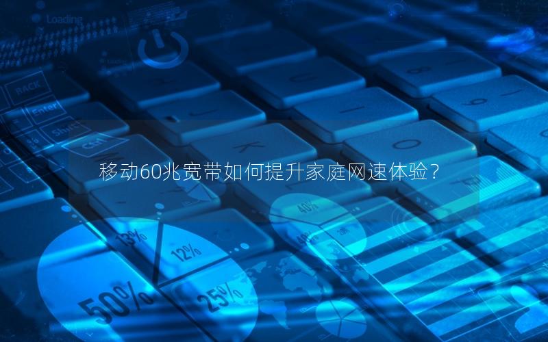 移动60兆宽带如何提升家庭网速体验？