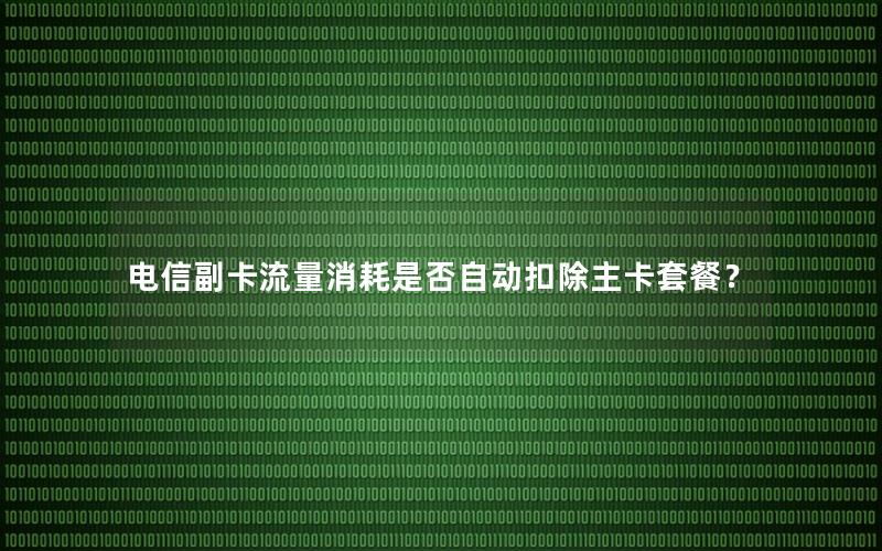电信副卡流量消耗是否自动扣除主卡套餐？