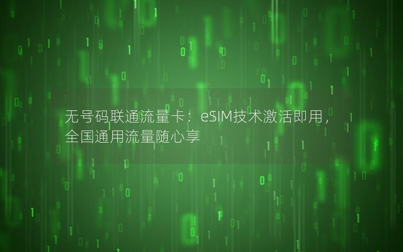 无号码联通流量卡：eSIM技术激活即用，全国通用流量随心享