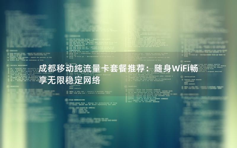 成都移动纯流量卡套餐推荐：随身WiFi畅享无限稳定网络