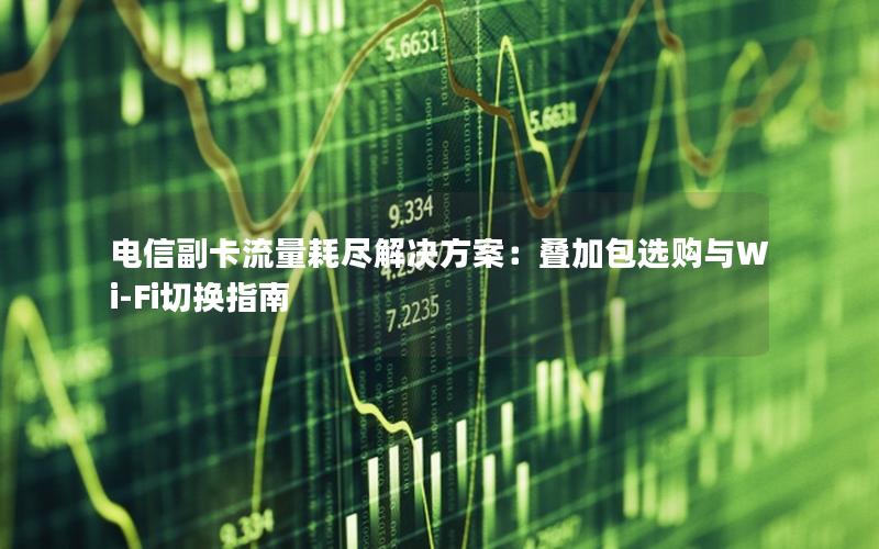 电信副卡流量耗尽解决方案：叠加包选购与Wi-Fi切换指南