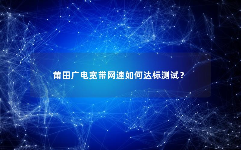 莆田广电宽带网速如何达标测试？
