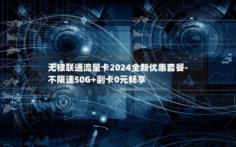 无棣联通流量卡2024全新优惠套餐-不限速50G+副卡0元畅享