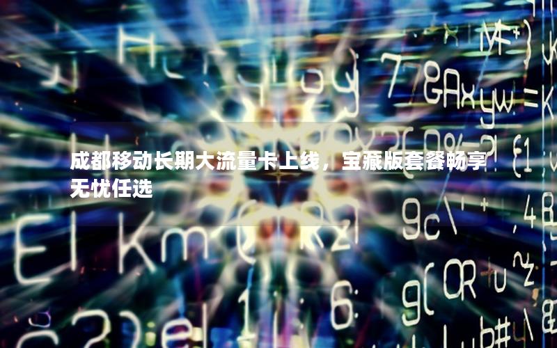 成都移动长期大流量卡上线，宝藏版套餐畅享无忧任选