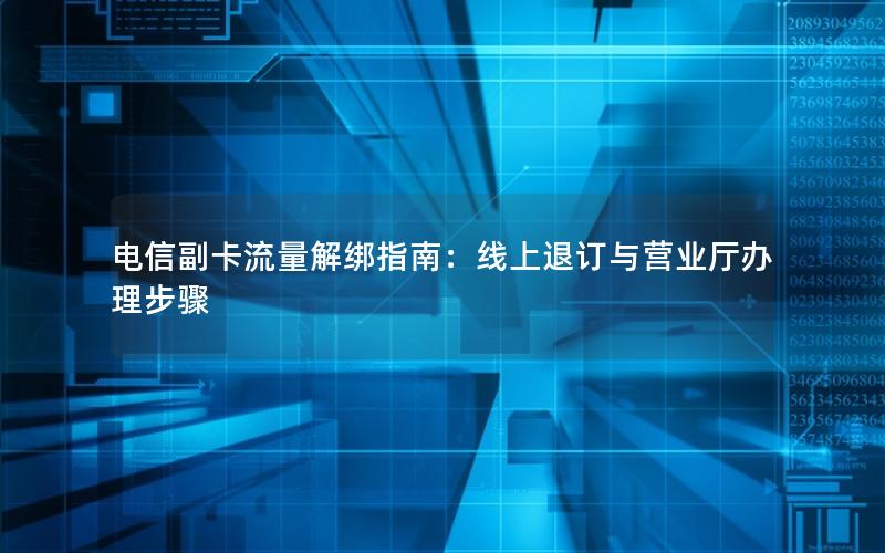 电信副卡流量解绑指南：线上退订与营业厅办理步骤