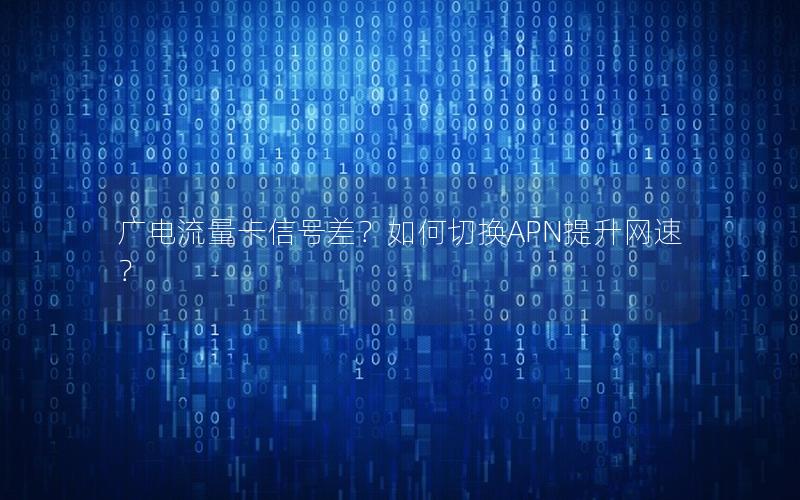 广电流量卡信号差？如何切换APN提升网速？